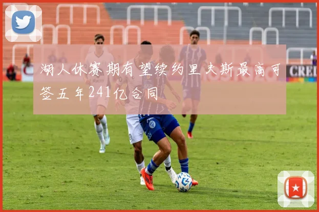 湖人休赛期有望续约里夫斯最高可签五年241亿合同